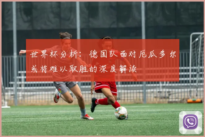世界杯分析：德国队面对厄瓜多尔或将难以取胜的深度解读