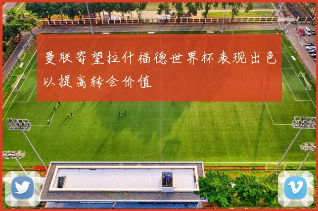曼联寄望拉什福德世界杯表现出色以提高转会价值