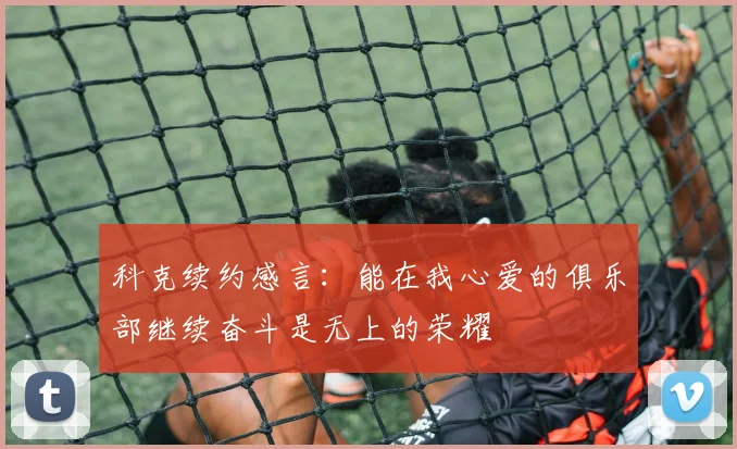 科克续约感言：能在我心爱的俱乐部继续奋斗是无上的荣耀