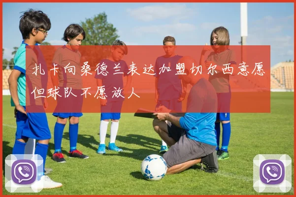 扎卡向桑德兰表达加盟切尔西意愿但球队不愿放人