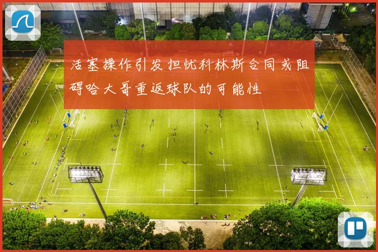 活塞操作引发担忧科林斯合同或阻碍哈大哥重返球队的可能性