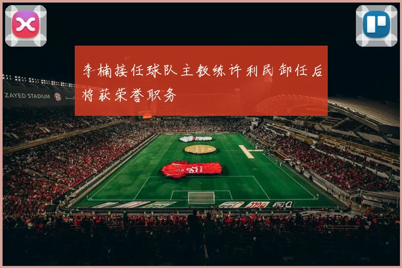 李楠接任球队主教练许利民卸任后将获荣誉职务