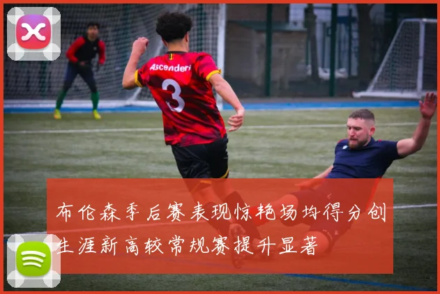 布伦森季后赛表现惊艳场均得分创生涯新高较常规赛提升显著