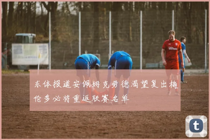 东体报道安佩姆克劳德渴望复出梅伦多必将重返联赛名单