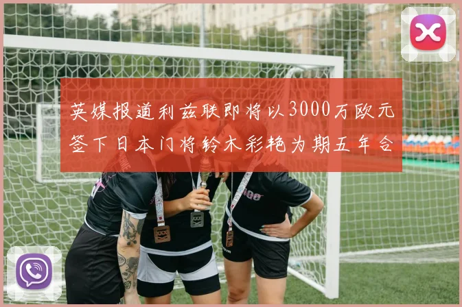 英媒报道利兹联即将以3000万欧元签下日本门将铃木彩艳为期五年合同