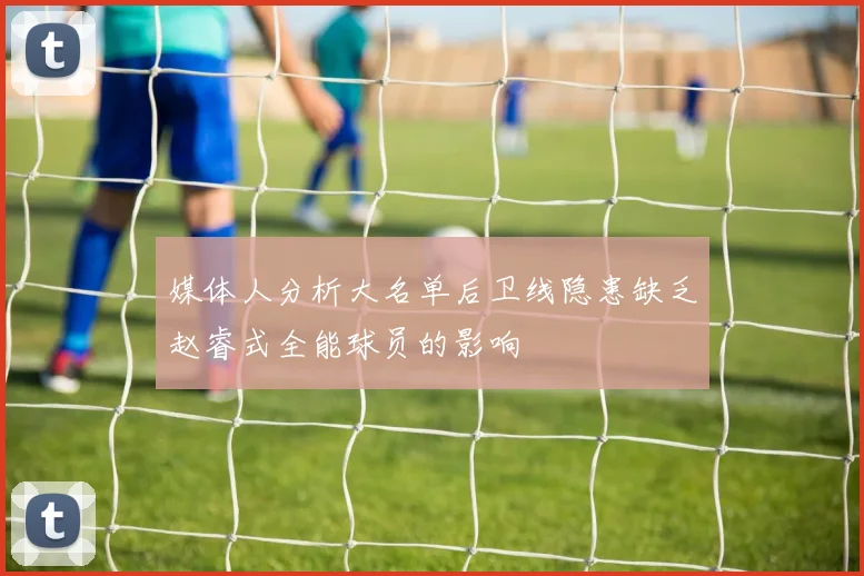 媒体人分析大名单后卫线隐患缺乏赵睿式全能球员的影响