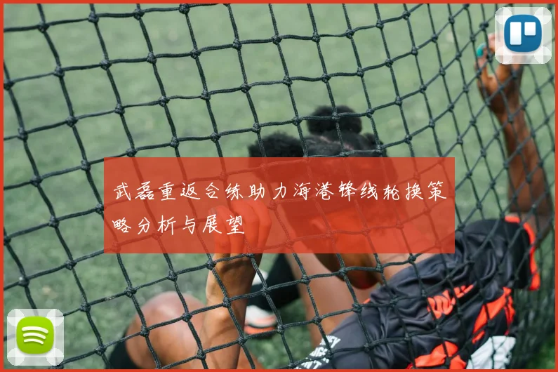 武磊重返合练助力海港锋线轮换策略分析与展望